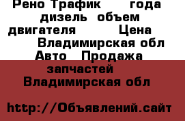 Рено Трафик 1991 года, дизель (объем двигателя 2500) › Цена ­ 2 000 - Владимирская обл. Авто » Продажа запчастей   . Владимирская обл.